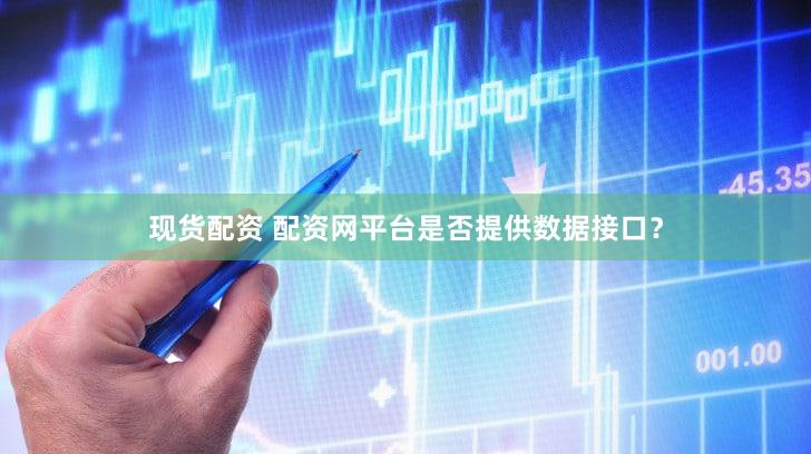 现货配资 配资网平台是否提供数据接口？