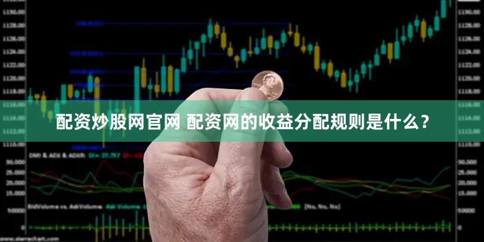 配资炒股网官网 配资网的收益分配规则是什么？
