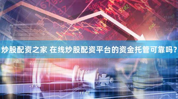 炒股配资之家 在线炒股配资平台的资金托管可靠吗？