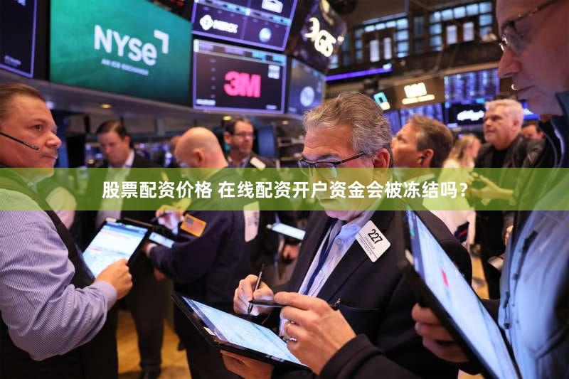 股票配资价格 在线配资开户资金会被冻结吗？