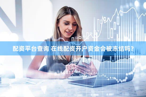配资平台查询 在线配资开户资金会被冻结吗？