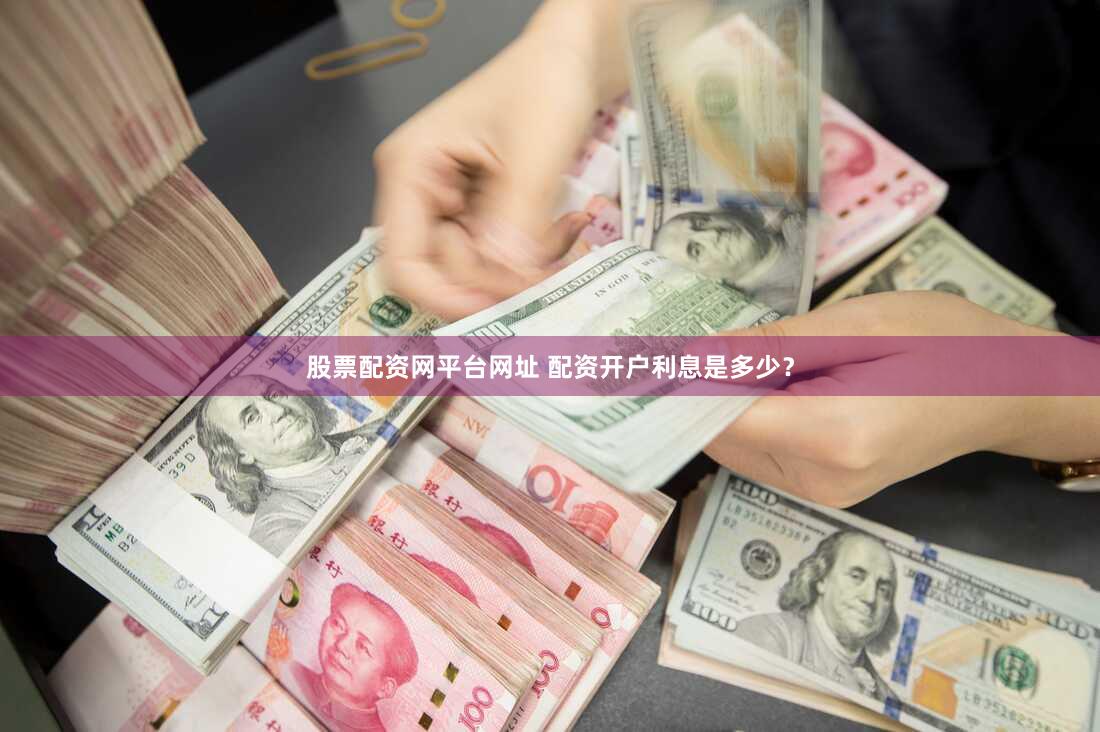 股票配资网平台网址 配资开户利息是多少？