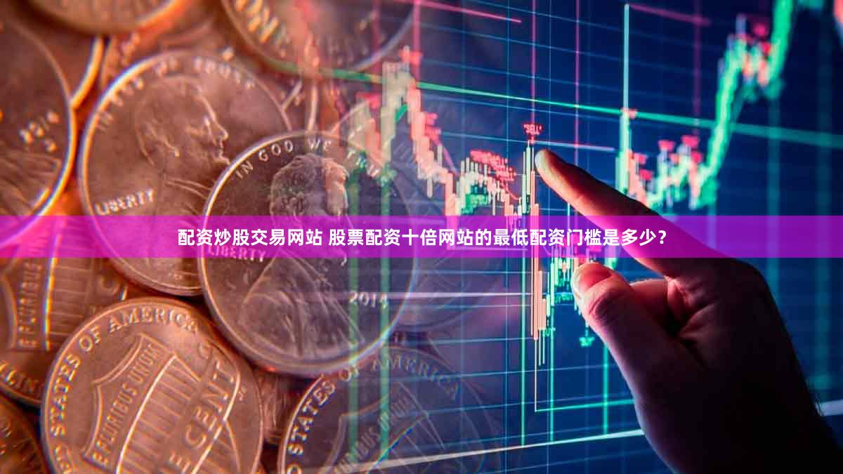 配资炒股交易网站 股票配资十倍网站的最低配资门槛是多少？