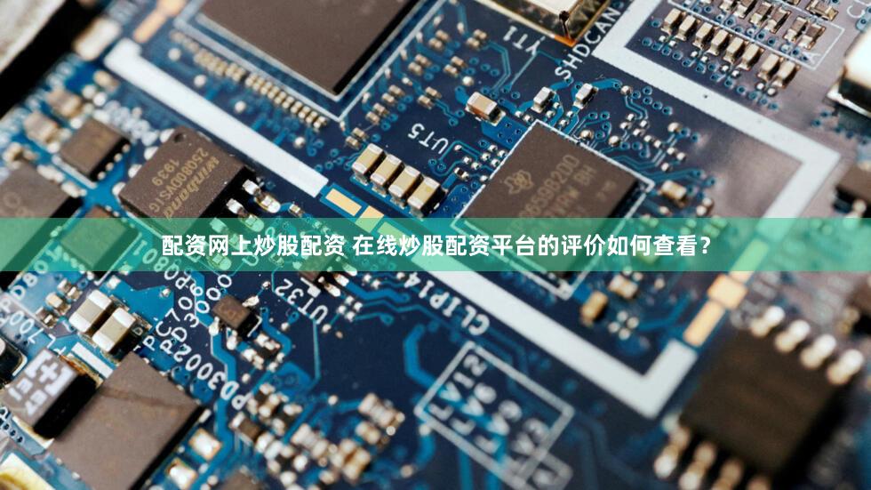 配资网上炒股配资 在线炒股配资平台的评价如何查看？
