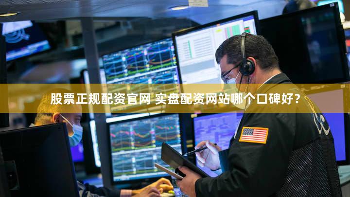 股票正规配资官网 实盘配资网站哪个口碑好？
