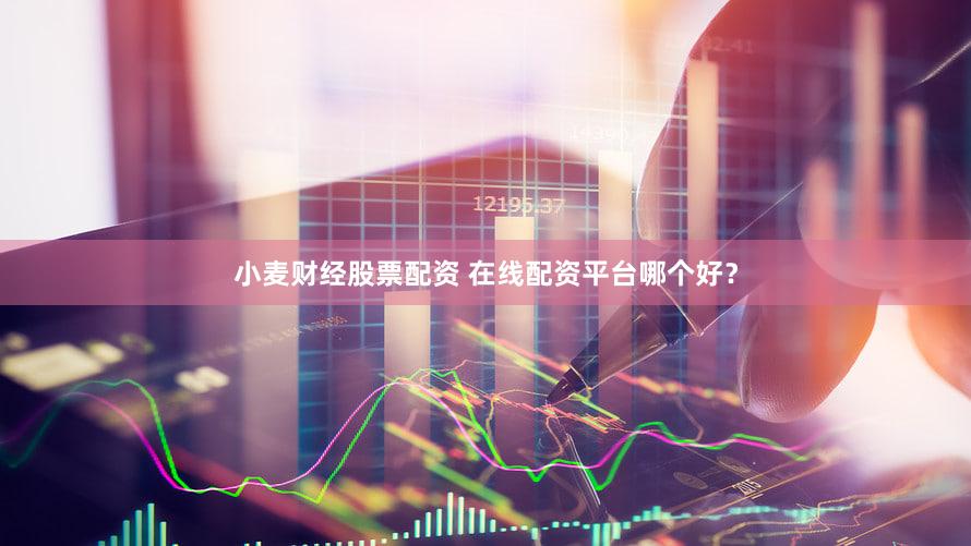 小麦财经股票配资 在线配资平台哪个好？