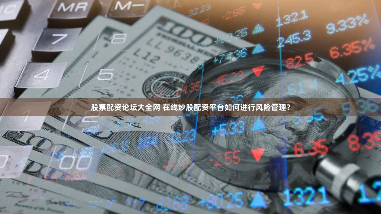 股票配资论坛大全网 在线炒股配资平台如何进行风险管理？