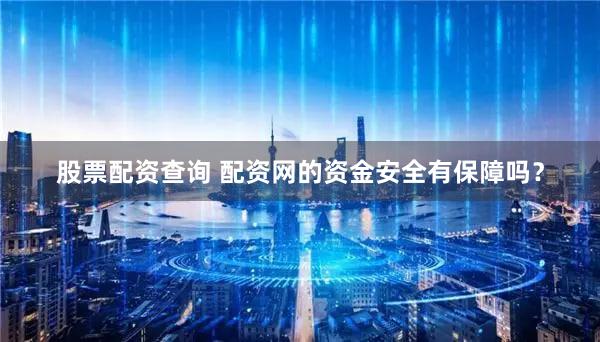 股票配资查询 配资网的资金安全有保障吗？