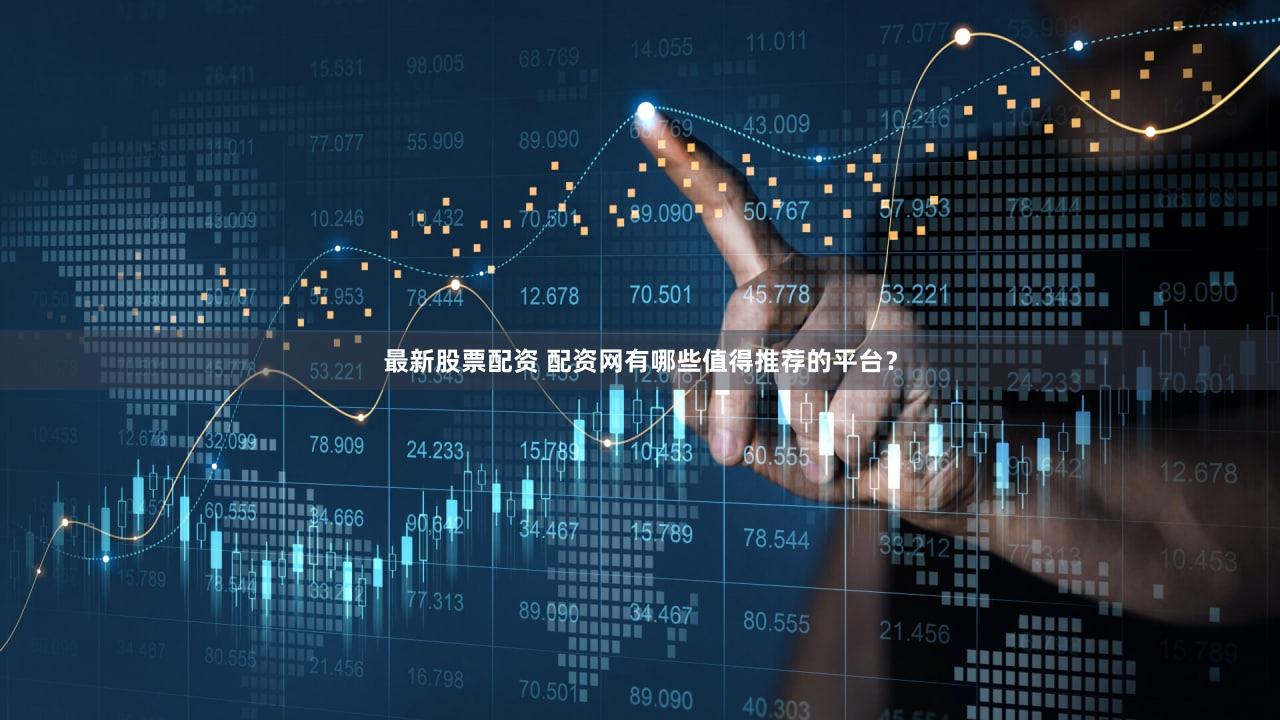 最新股票配资 配资网有哪些值得推荐的平台？