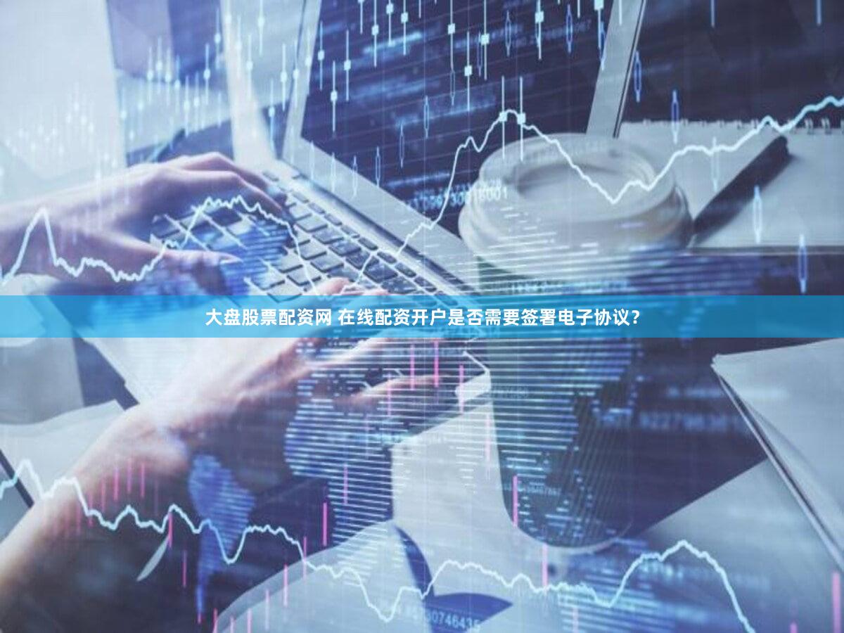 大盘股票配资网 在线配资开户是否需要签署电子协议？