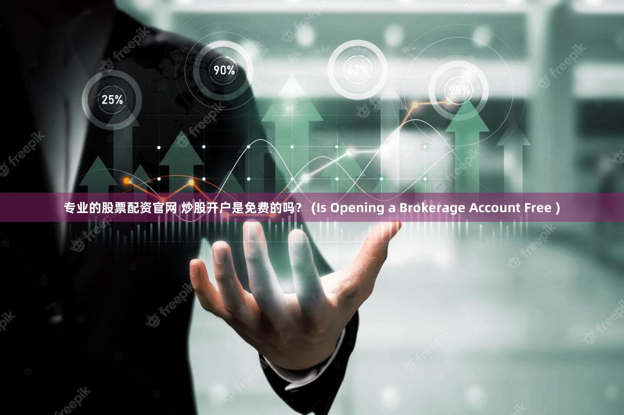 专业的股票配资官网 炒股开户是免费的吗？ (Is Opening a Brokerage Account Free )