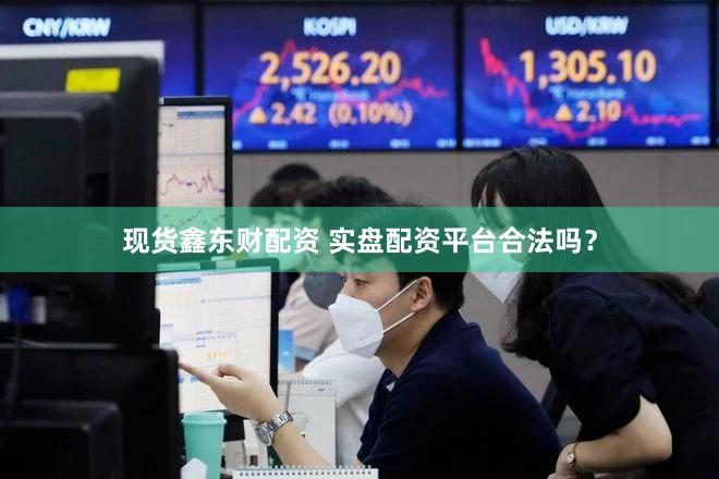 现货鑫东财配资 实盘配资平台合法吗？