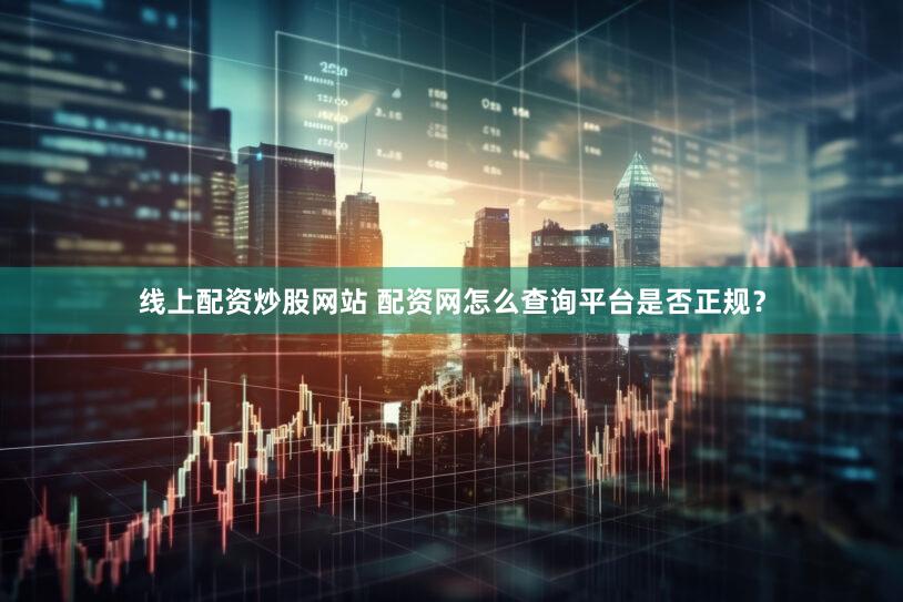 线上配资炒股网站 配资网怎么查询平台是否正规？