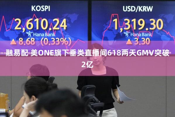 融易配 美ONE旗下垂类直播间618两天GMV突破2亿