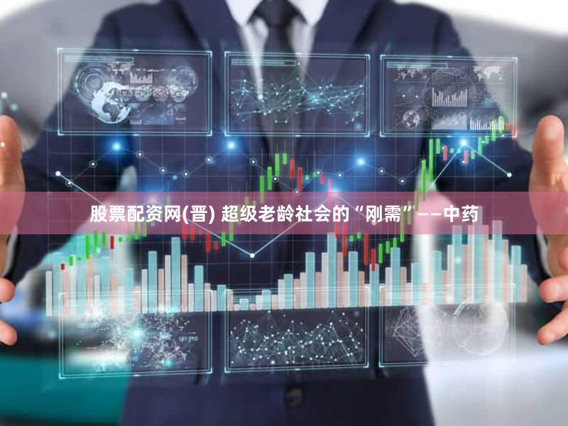 股票配资网(晋) 超级老龄社会的“刚需”——中药