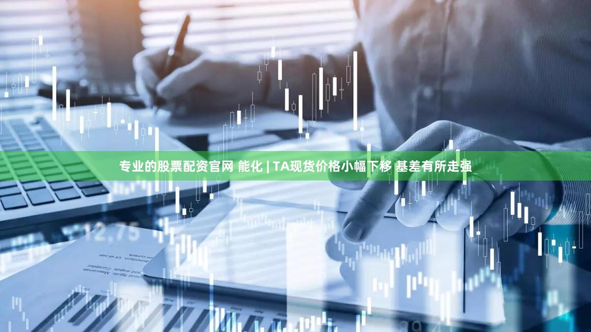 专业的股票配资官网 能化 | TA现货价格小幅下移 基差有所走强