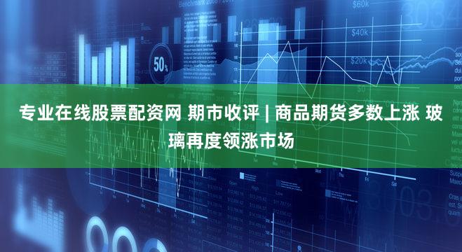 专业在线股票配资网 期市收评 | 商品期货多数上涨 玻璃再度领涨市场