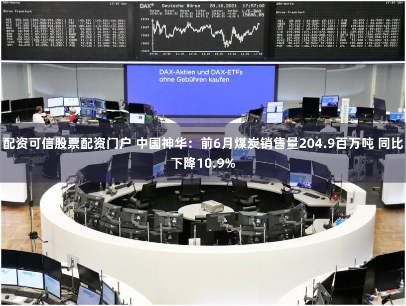 配资可信股票配资门户 中国神华：前6月煤炭销售量204.9百万吨 同比下降10.9%