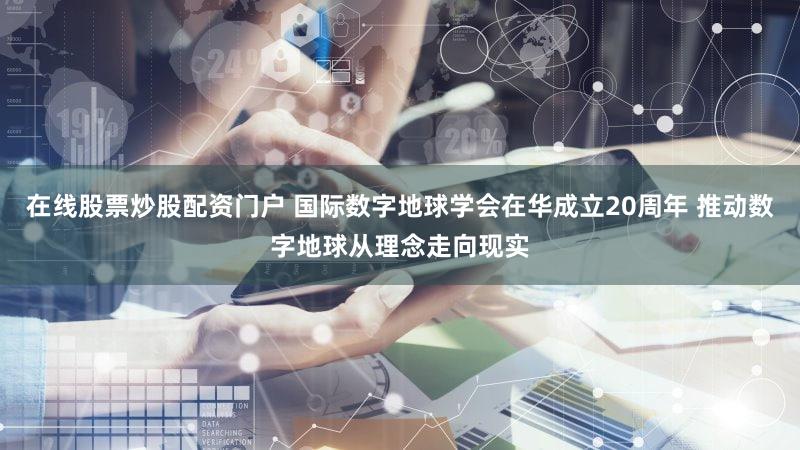 在线股票炒股配资门户 国际数字地球学会在华成立20周年 推动数字地球从理念走向现实