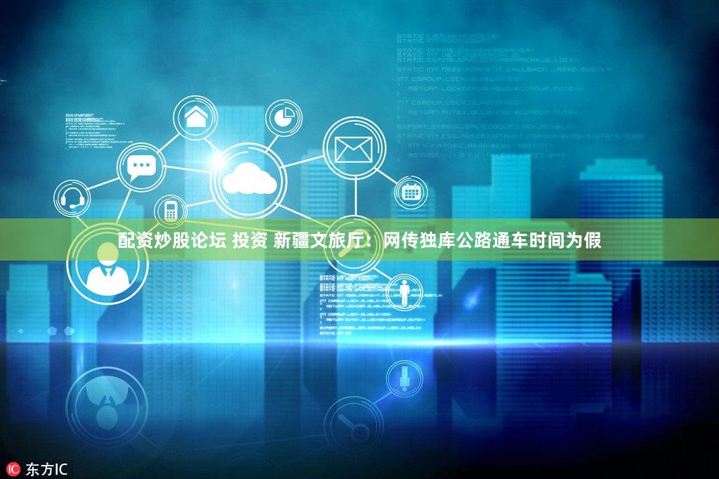 配资炒股论坛 投资 新疆文旅厅：网传独库公路通车时间为假