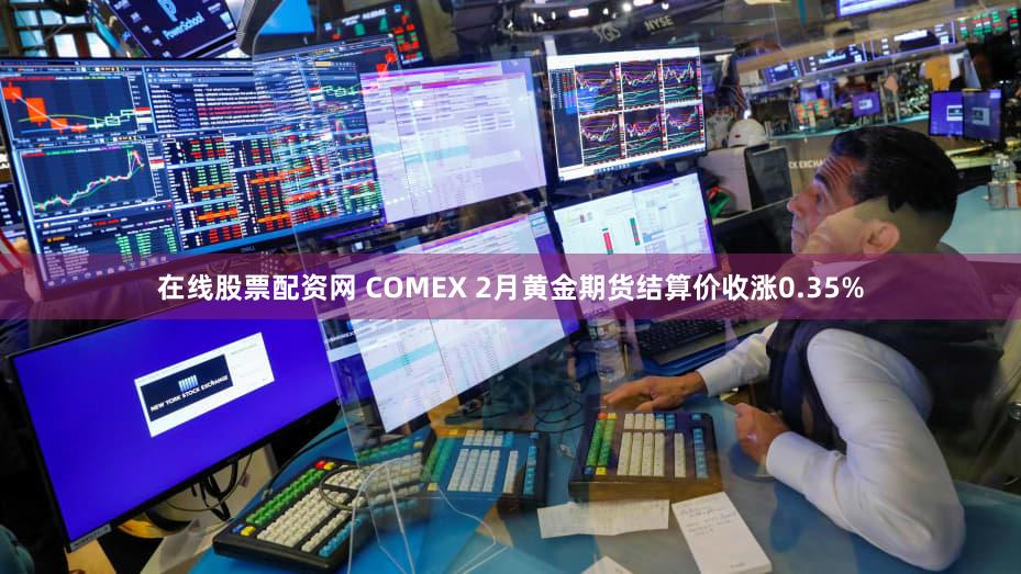在线股票配资网 COMEX 2月黄金期货结算价收涨0.35%