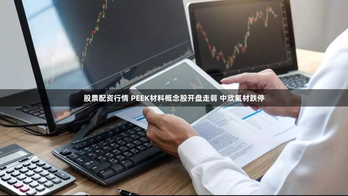 股票配资行情 PEEK材料概念股开盘走弱 中欣氟材跌停