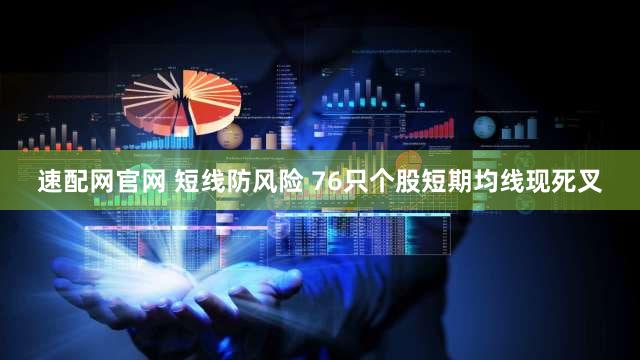 速配网官网 短线防风险 76只个股短期均线现死叉