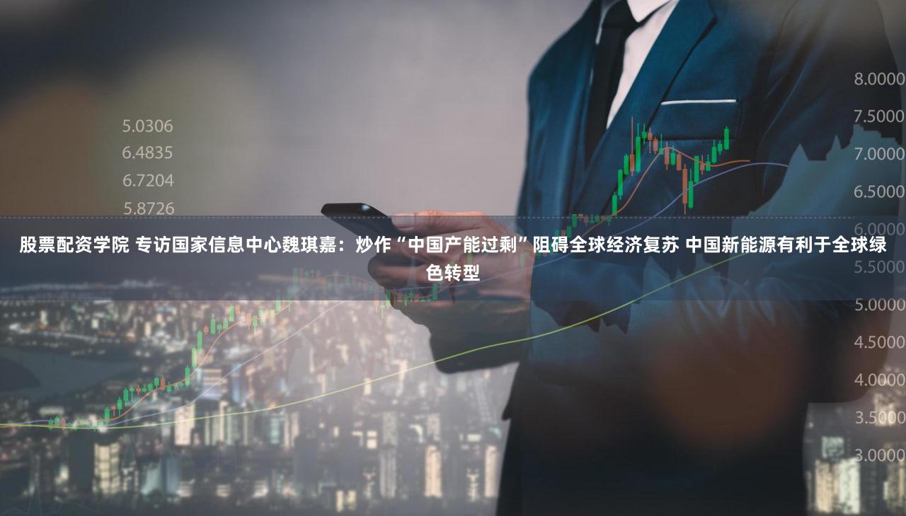 股票配资学院 专访国家信息中心魏琪嘉：炒作“中国产能过剩”阻碍全球经济复苏 中国新能源有利于全球绿色转型