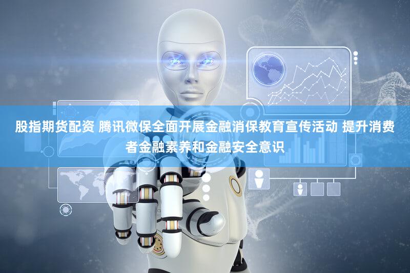 股指期货配资 腾讯微保全面开展金融消保教育宣传活动 提升消费者金融素养和金融安全意识