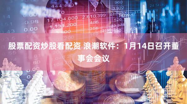 股票配资炒股看配资 浪潮软件：1月14日召开董事会会议
