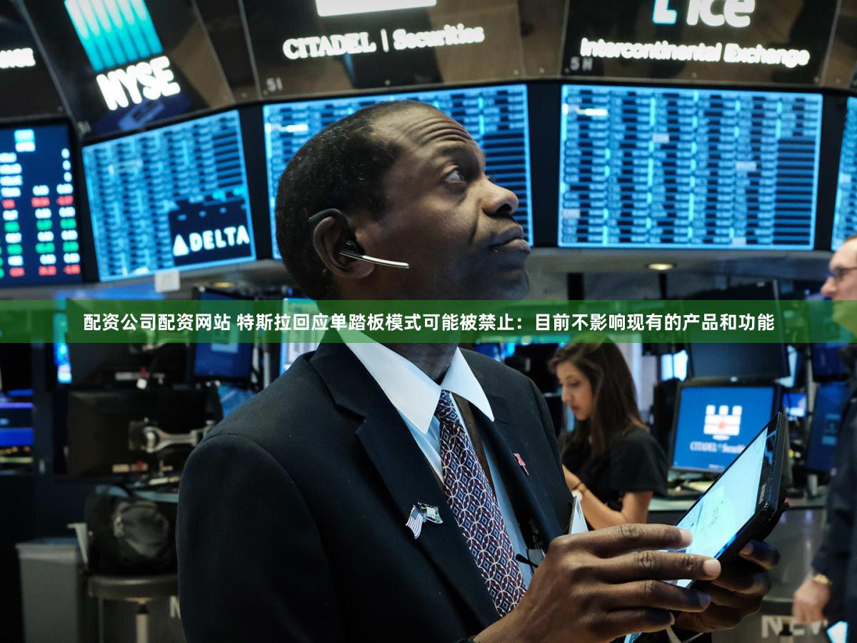 配资公司配资网站 特斯拉回应单踏板模式可能被禁止：目前不影响现有的产品和功能