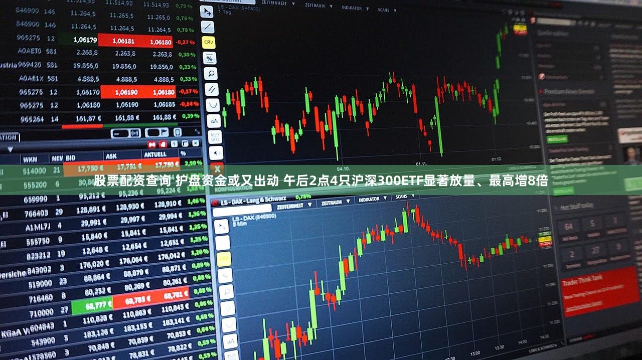 股票配资查询 护盘资金或又出动 午后2点4只沪深300ETF显著放量、最高增8倍