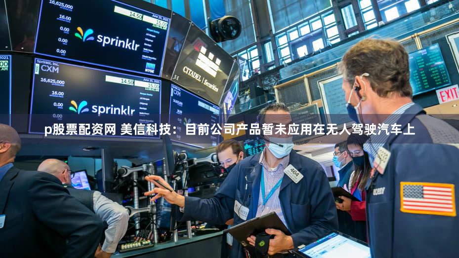 p股票配资网 美信科技：目前公司产品暂未应用在无人驾驶汽车上