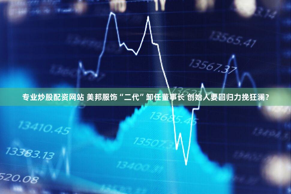 专业炒股配资网站 美邦服饰“二代”卸任董事长 创始人要回归力挽狂澜？