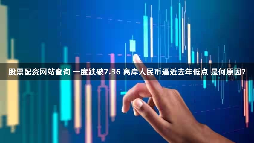 股票配资网站查询 一度跌破7.36 离岸人民币逼近去年低点 是何原因？