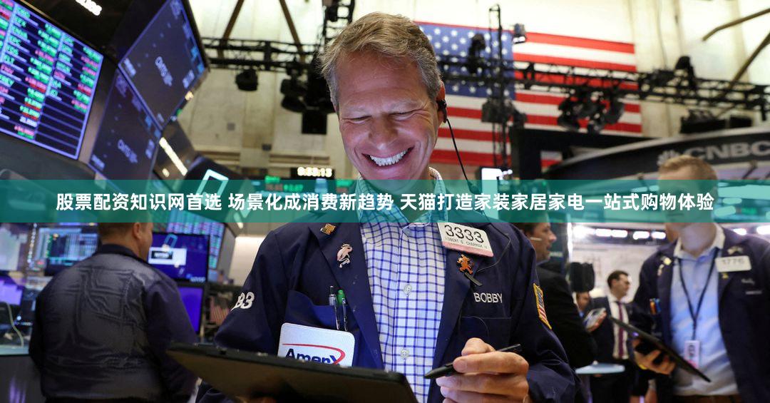 股票配资知识网首选 场景化成消费新趋势 天猫打造家装家居家电一站式购物体验