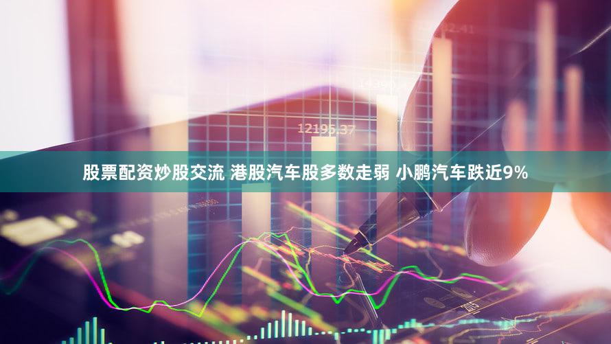 股票配资炒股交流 港股汽车股多数走弱 小鹏汽车跌近9%