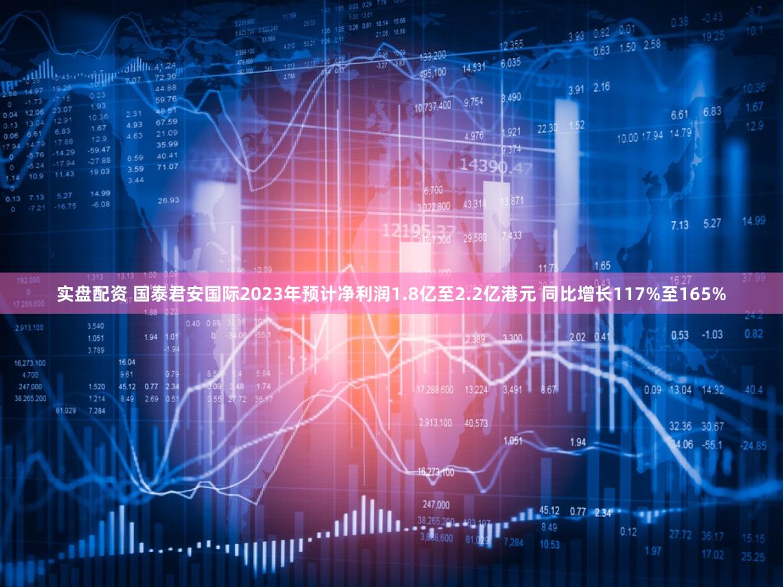 实盘配资 国泰君安国际2023年预计净利润1.8亿至2.2亿港元 同比增长117%至165%