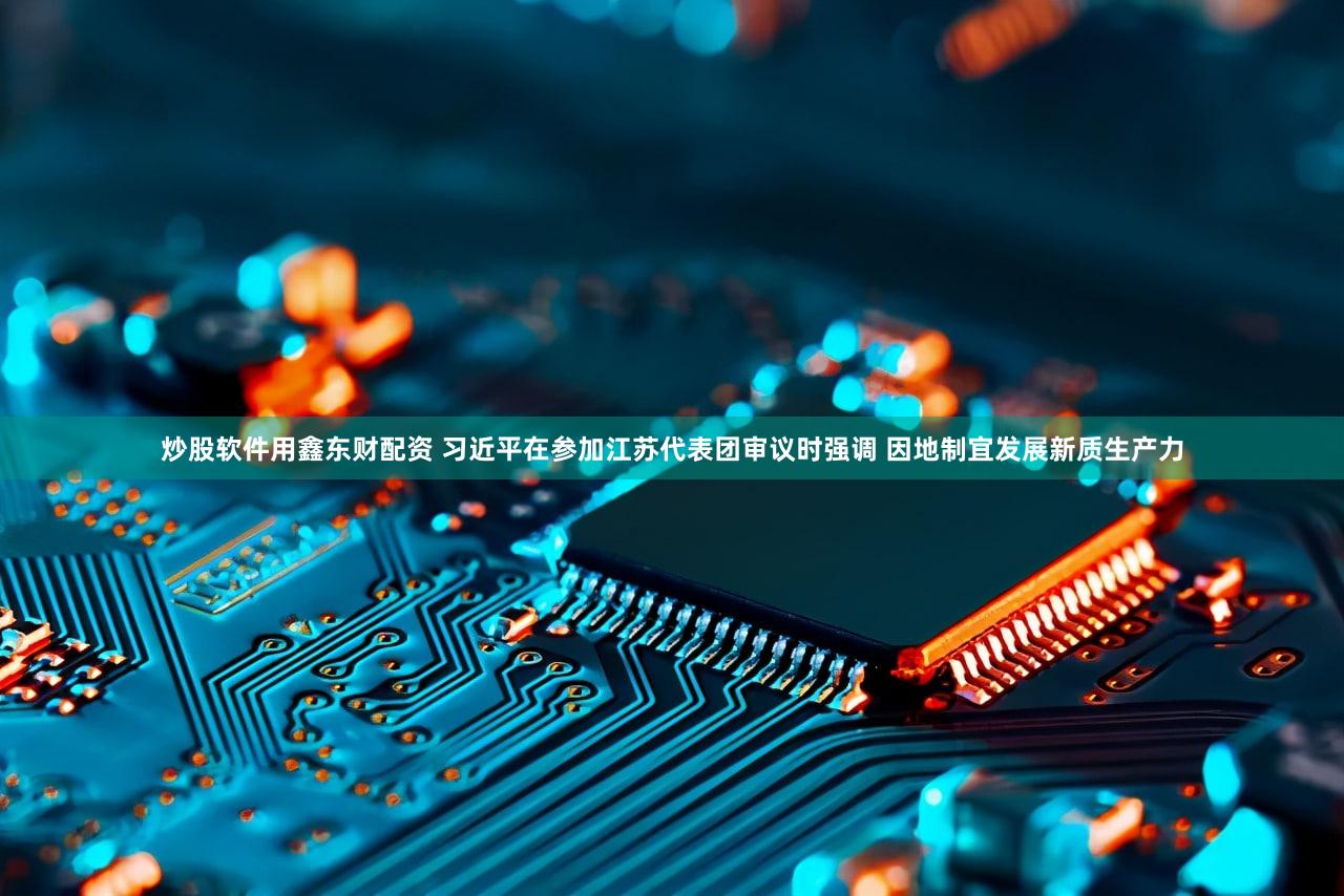 炒股软件用鑫东财配资 习近平在参加江苏代表团审议时强调 因地制宜发展新质生产力