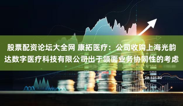 股票配资论坛大全网 康拓医疗：公司收购上海光韵达数字医疗科技有限公司出于颌面业务协同性的考虑