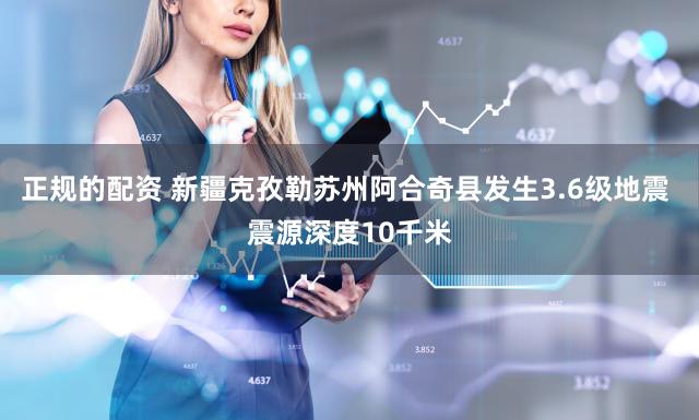 正规的配资 新疆克孜勒苏州阿合奇县发生3.6级地震 震源深度10千米