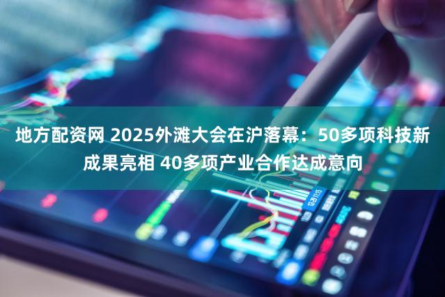 地方配资网 2025外滩大会在沪落幕：50多项科技新成果亮相 40多项产业合作达成意向