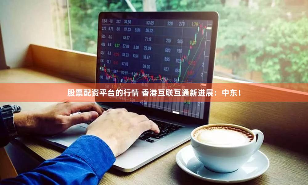 股票配资平台的行情 香港互联互通新进展：中东！