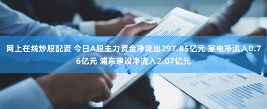 网上在线炒股配资 今日A股主力资金净流出297.85亿元 家电净流入0.76亿元 浦东建设净流入2.07亿元