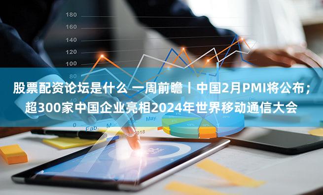 股票配资论坛是什么 一周前瞻丨中国2月PMI将公布；超300家中国企业亮相2024年世界移动通信大会