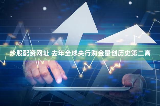 炒股配资网址 去年全球央行购金量创历史第二高