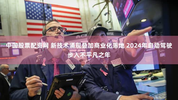中国股票配资网 新技术涌现叠加商业化落地 2024年自动驾驶步入不平凡之年