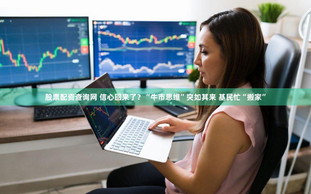 股票配资查询网 信心回来了？“牛市思维”突如其来 基民忙“搬家”