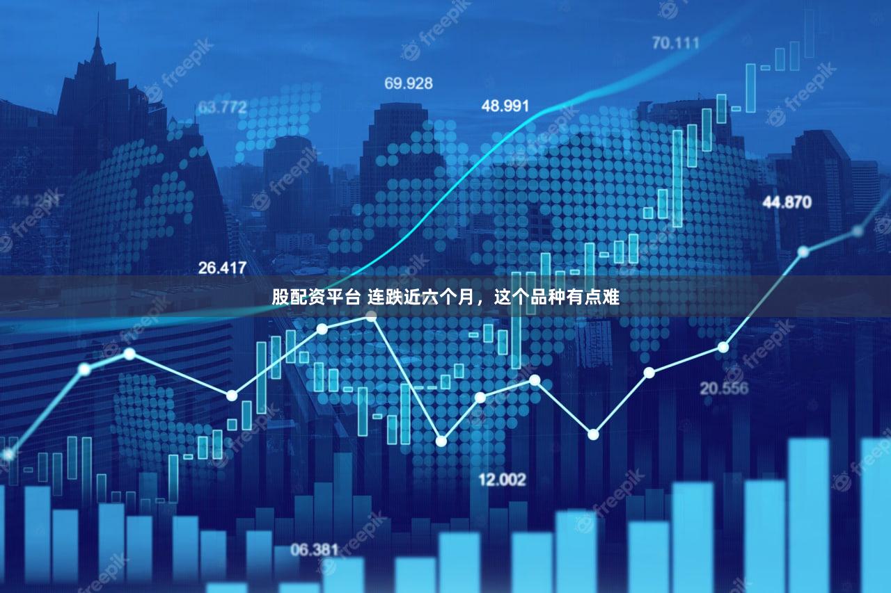 股配资平台 连跌近六个月，这个品种有点难