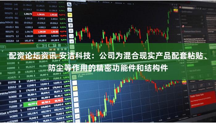 配资论坛资讯 安洁科技：公司为混合现实产品配套粘贴、防尘等作用的精密功能件和结构件